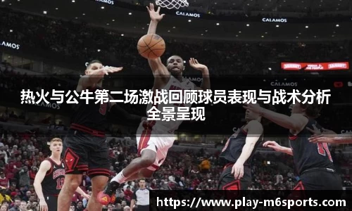 热火与公牛第二场激战回顾球员表现与战术分析全景呈现